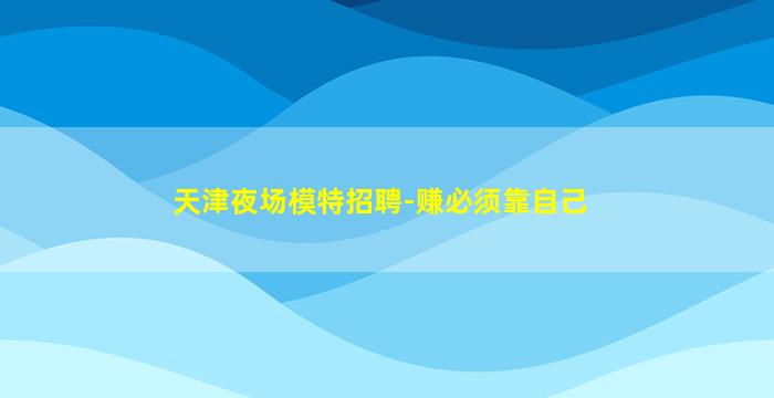 天津夜场模特招聘-赚必须靠自己
